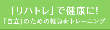 「リハトレ」で健康に! - 「自立」のための軽負荷トレーニング