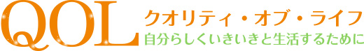 QOL クオリティ・オブ・ライフ 自分らしくいきいきと生活するために